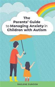 The Parents' Guide to Managing Anxiety in Children with Autism The Parents' Guide to Managing Anxiety in Children with Autism