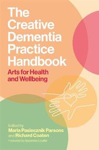 The Creative Dementia Practice Handbook: Arts for Health and Wellbeing The Creative Dementia Practice Handbook: Arts for Health and Wellbeing