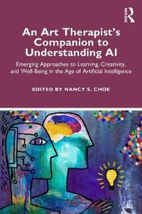 An Art Therapist's Companion to Understanding AI: Emerging Approaches to Learning, Creativity, and Well-Being in the Age of Artificial Intelligence An Art Therapist's Companion to Understanding AI: Emerging Approaches to Learning, Creativity, and Well-Being in the Age of Artificial Intelligence