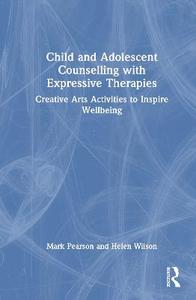 Child and Adolescent Counselling with Expressive Therapies: Creative Arts Activities to Inspire Wellbeing Child and Adolescent Counselling with Expressive Therapies: Creative Arts Activities to Inspire Wellbeing