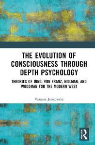 The Evolution of Consciousness through Depth Psychology: Theories of Jung, von Franz, Hillman, and Woodman for the Modern West The Evolution of Consciousness through Depth Psychology: Theories of Jung, von Franz, Hillman, and Woodman for the Modern West