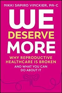 We Deserve More: Why Reproductive Healthcare is Broken--And What You Can Do About It We Deserve More: Why Reproductive Healthcare is Broken--And What You Can Do About It